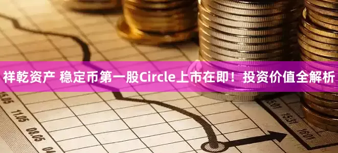 祥乾资产 稳定币第一股Circle上市在即！投资价值全解析