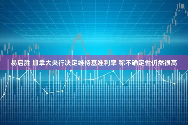 易启胜 加拿大央行决定维持基准利率 称不确定性仍然很高