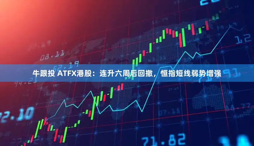 牛跟投 ATFX港股：连升六周后回撤，恒指短线弱势增强