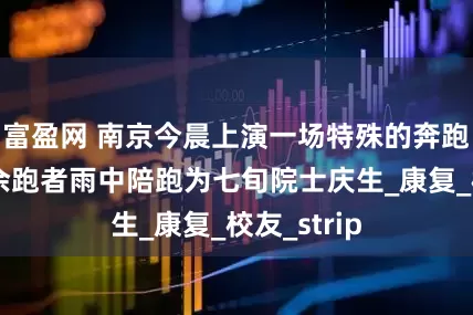 富盈网 南京今晨上演一场特殊的奔跑仪式：百余跑者雨中陪跑为七旬院士庆生_康复_校友_strip