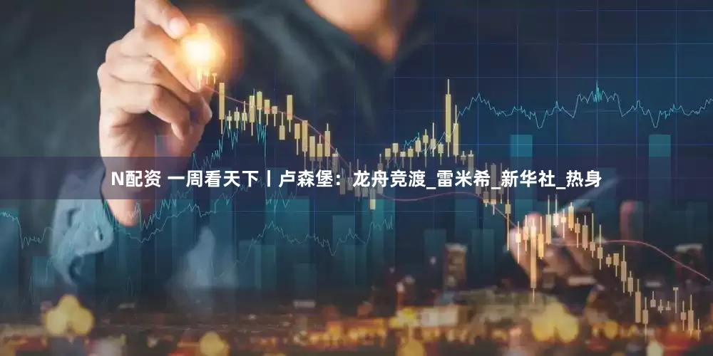 N配资 一周看天下丨卢森堡：龙舟竞渡_雷米希_新华社_热身