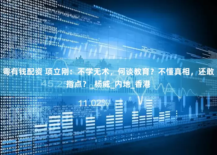 粤有钱配资 项立刚：不学无术，何谈教育？不懂真相，还敢指点？_杨威_内地_香港