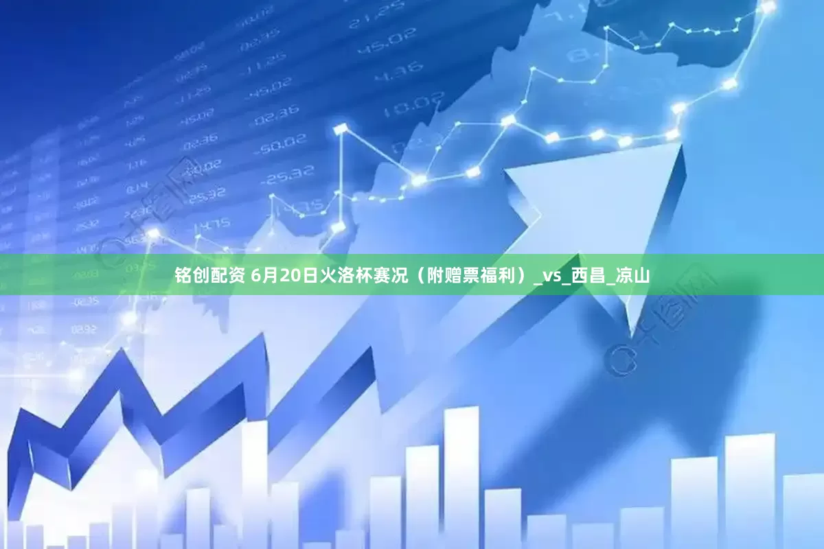 铭创配资 6月20日火洛杯赛况（附赠票福利）_vs_西昌_凉山