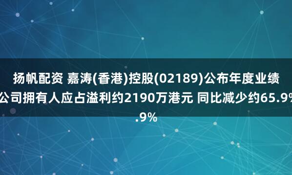 扬帆配资 嘉涛(香港)控股(02189)公布年度业绩 公司拥有人应占溢利约2190万港元 同比减少约65.9%