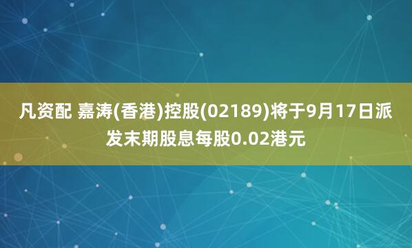 凡资配 嘉涛(香港)控股(02189)将于9月17日派发末期股息每股0.02港元