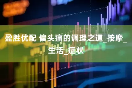 盈胜优配 偏头痛的调理之道_按摩_生活_症状