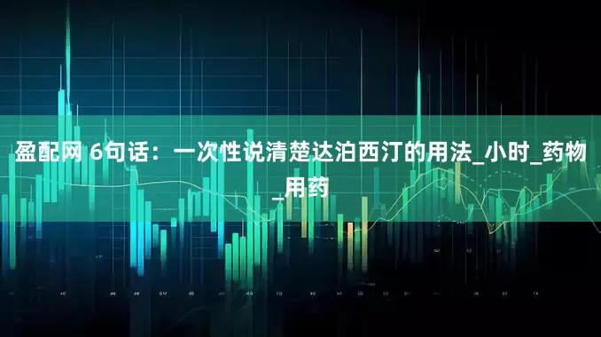 盈配网 6句话：一次性说清楚达泊西汀的用法_小时_药物_用药