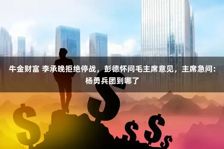 牛金财富 李承晚拒绝停战，彭德怀问毛主席意见，主席急问：杨勇兵团到哪了