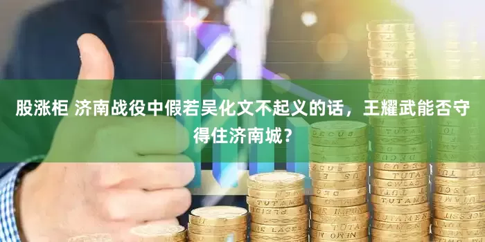股涨柜 济南战役中假若吴化文不起义的话，王耀武能否守得住济南城？