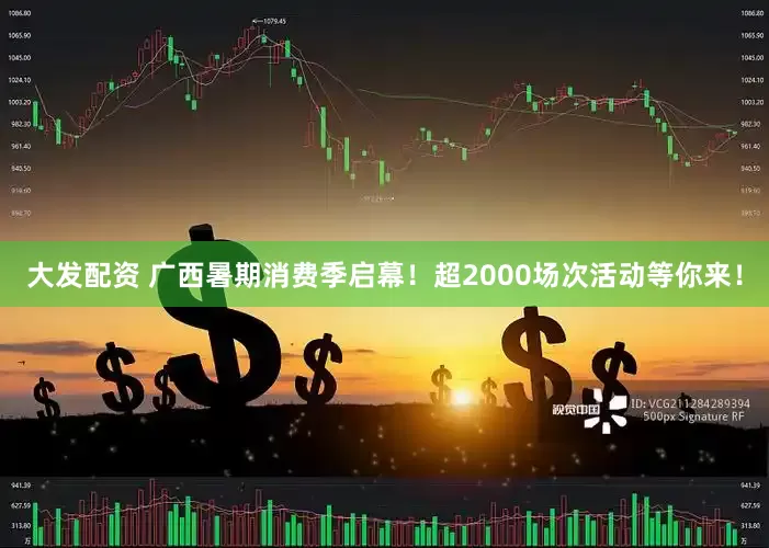 大发配资 广西暑期消费季启幕！超2000场次活动等你来！