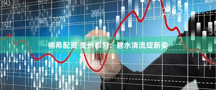 楠希配资 贵州都匀：碧水清流绽新姿
