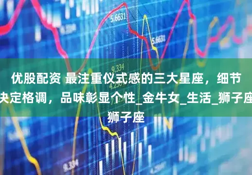 优股配资 最注重仪式感的三大星座，细节决定格调，品味彰显个性_金牛女_生活_狮子座