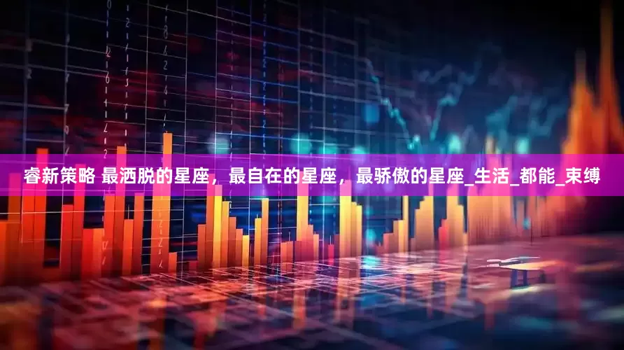 睿新策略 最洒脱的星座，最自在的星座，最骄傲的星座_生活_都能_束缚