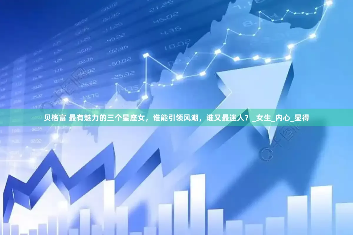 贝格富 最有魅力的三个星座女，谁能引领风潮，谁又最迷人？_女生_内心_显得