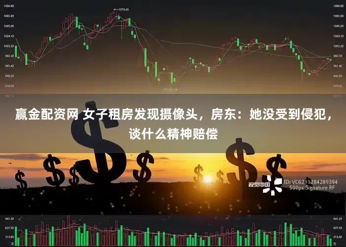 赢金配资网 女子租房发现摄像头，房东：她没受到侵犯，谈什么精神赔偿