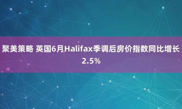 聚美策略 英国6月Halifax季调后房价指数同比增长2.5%