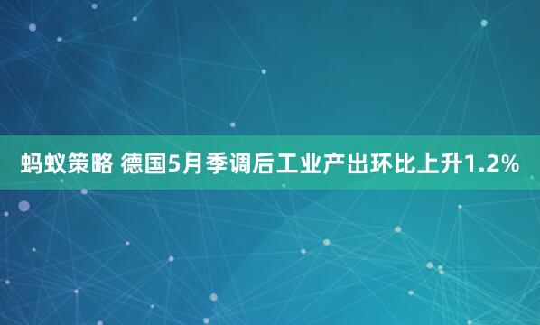 蚂蚁策略 德国5月季调后工业产出环比上升1.2%