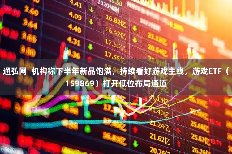 通弘网  机构称下半年新品饱满，持续看好游戏主线，游戏ETF（159869）打开低位布局通道