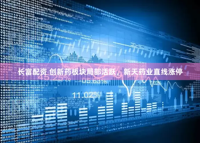 长富配资 创新药板块局部活跃，新天药业直线涨停