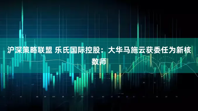 沪深策略联盟 乐氏国际控股：大华马施云获委任为新核数师