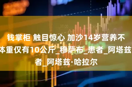 钱掌柜 触目惊心 加沙14岁营养不良少年体重仅有10公斤_穆萨布_患者_阿塔兹·哈拉尔