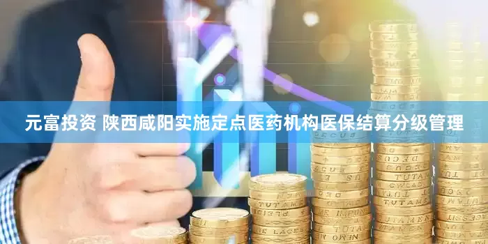 元富投资 陕西咸阳实施定点医药机构医保结算分级管理