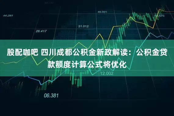 股配咖吧 四川成都公积金新政解读：公积金贷款额度计算公式将优化