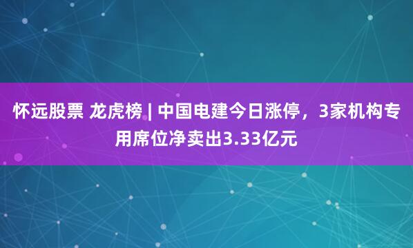 怀远股票 龙虎榜 | 中国电建今日涨停，3家机构专用席位净卖出3.33亿元