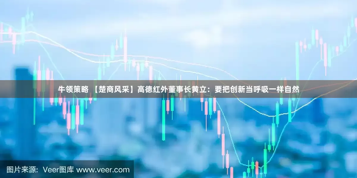 牛领策略 【楚商风采】高德红外董事长黄立：要把创新当呼吸一样自然