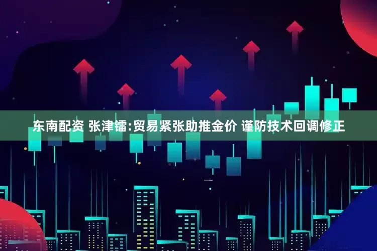 东南配资 张津镭:贸易紧张助推金价 谨防技术回调修正