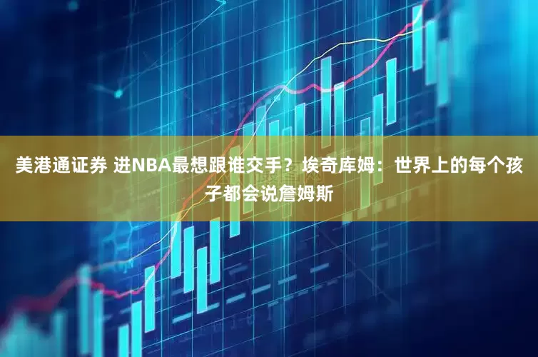 美港通证券 进NBA最想跟谁交手？埃奇库姆：世界上的每个孩子都会说詹姆斯
