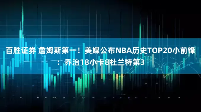 百胜证券 詹姆斯第一！美媒公布NBA历史TOP20小前锋：乔治18小卡8杜兰特第3