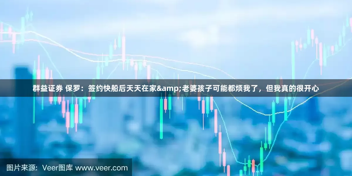 群益证券 保罗：签约快船后天天在家&老婆孩子可能都烦我了，但我真的很开心