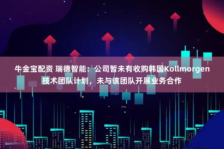 牛金宝配资 瑞德智能：公司暂未有收购韩国Kollmorgen技术团队计划，未与该团队开展业务合作