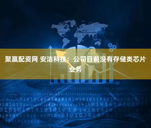 聚赢配资网 安洁科技：公司目前没有存储类芯片业务