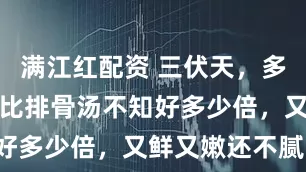 满江红配资 三伏天，多喝这个汤，比排骨汤不知好多少倍，又鲜又嫩还不腻！