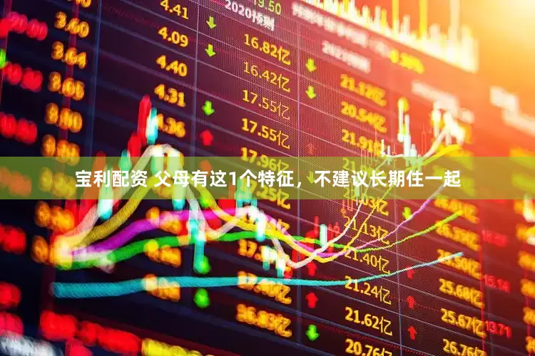 宝利配资 父母有这1个特征，不建议长期住一起