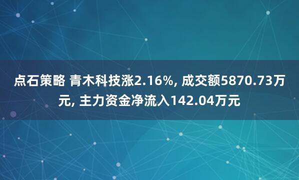 点石策略 青木科技涨2.16%, 成交额5870.73万元, 主力资金净流入142.04万元