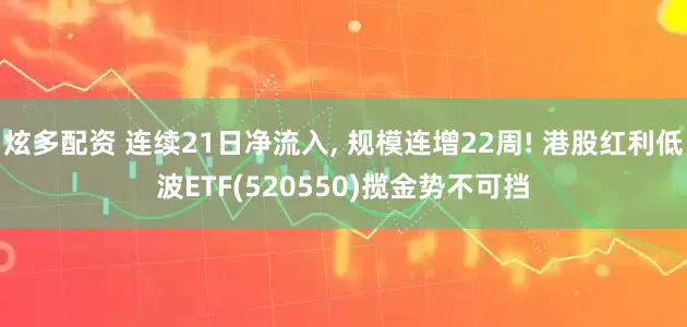 炫多配资 连续21日净流入, 规模连增22周! 港股红利低波ETF(520550)揽金势不可挡