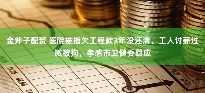 金斧子配资 医院被指欠工程款3年没还清、工人讨薪过激被拘，孝感市卫健委回应