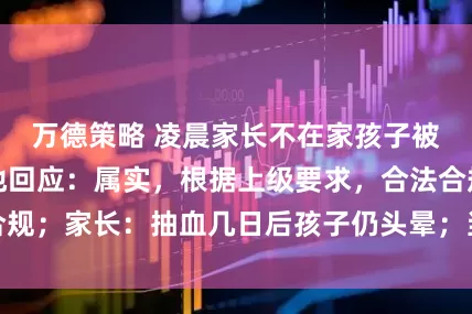 万德策略 凌晨家长不在家孩子被抽血？湛江当地回应：属实，根据上级要求，合法合规；家长：抽血几日后孩子仍头晕；当地卫健局已介入