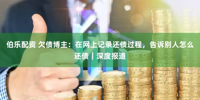 伯乐配资 欠债博主：在网上记录还债过程，告诉别人怎么还债｜深度报道