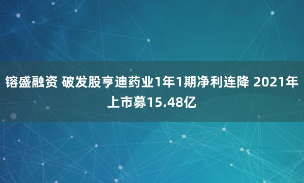 镕盛融资 破发股亨迪药业1年1期净利连降 2021年上市募15.48亿