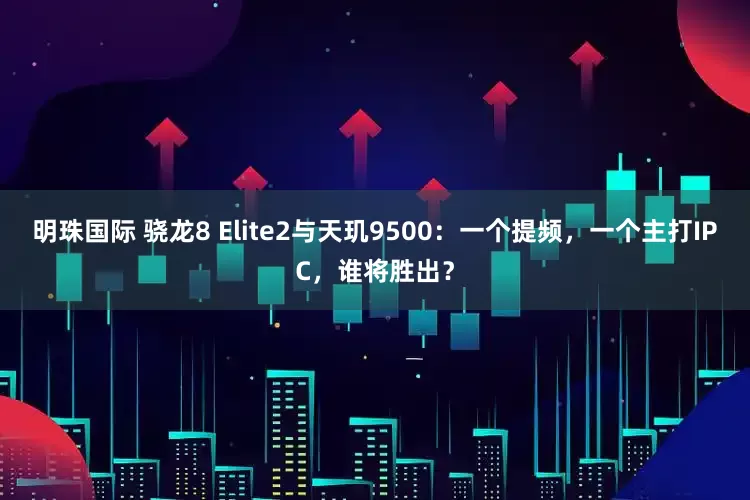 明珠国际 骁龙8 Elite2与天玑9500：一个提频，一个主打IPC，谁将胜出？