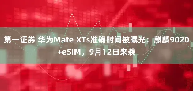 第一证券 华为Mate XTs准确时间被曝光：麒麟9020+eSIM，9月12日来袭
