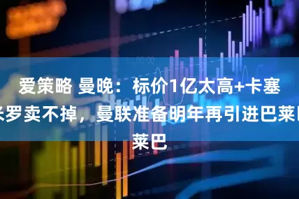 爱策略 曼晚：标价1亿太高+卡塞米罗卖不掉，曼联准备明年再引进巴莱巴