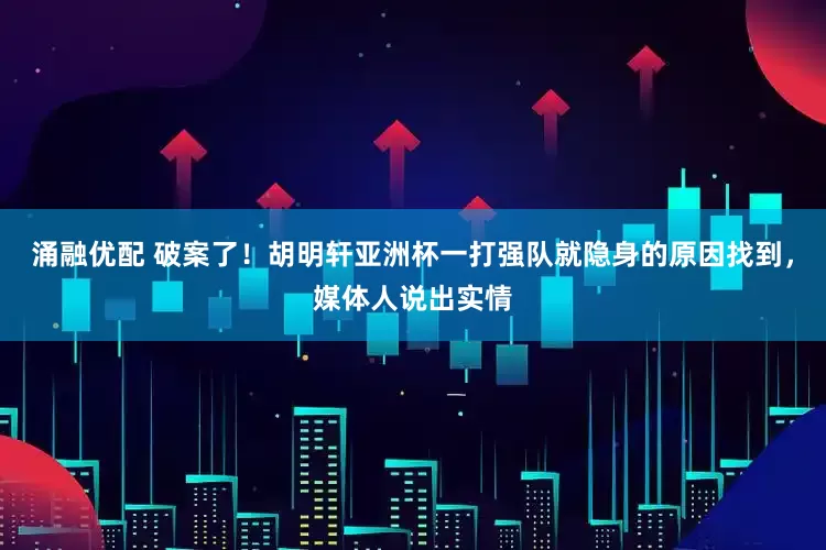 涌融优配 破案了！胡明轩亚洲杯一打强队就隐身的原因找到，媒体人说出实情