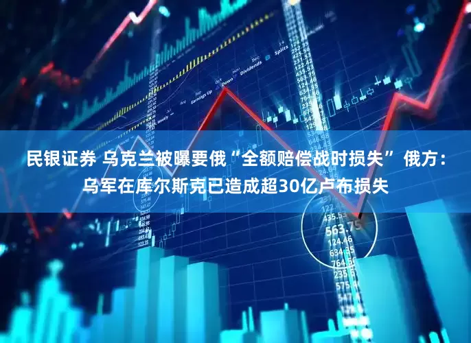 民银证券 乌克兰被曝要俄“全额赔偿战时损失” 俄方：乌军在库尔斯克已造成超30亿卢布损失