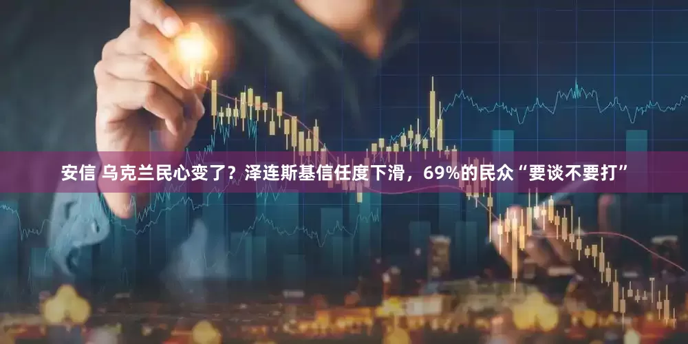 安信 乌克兰民心变了？泽连斯基信任度下滑，69%的民众“要谈不要打”