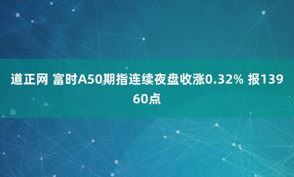 道正网 富时A50期指连续夜盘收涨0.32% 报13960点